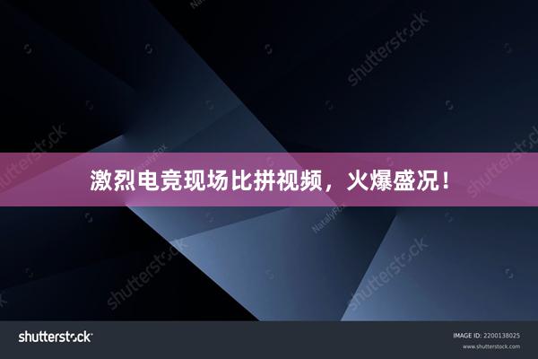 激烈电竞现场比拼视频，火爆盛况！