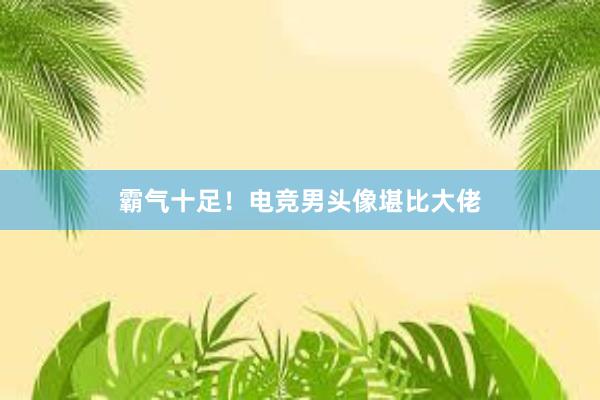 霸气十足！电竞男头像堪比大佬