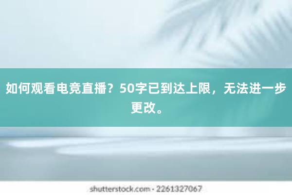 如何观看电竞直播？50字已到达上限，无法进一步更改。