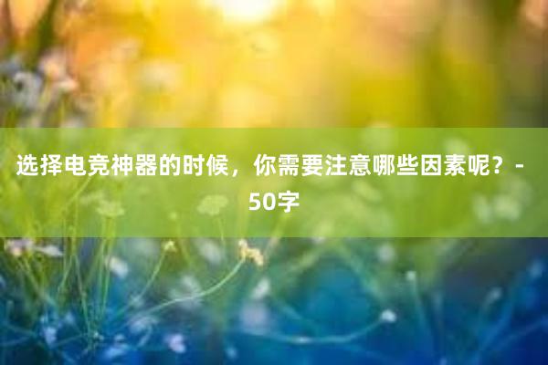 选择电竞神器的时候，你需要注意哪些因素呢？- 50字