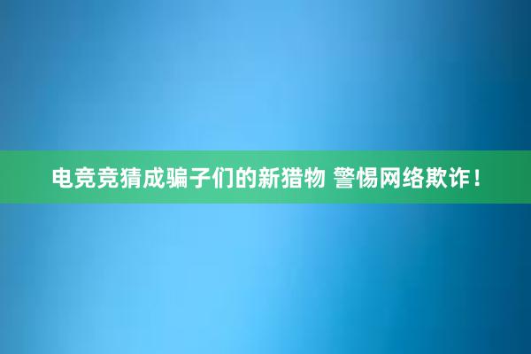 电竞竞猜成骗子们的新猎物 警惕网络欺诈！