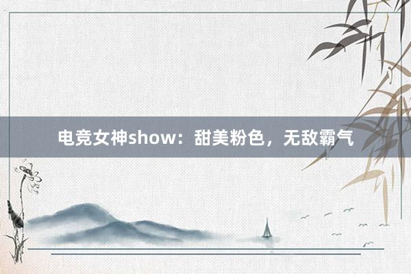 电竞女神show：甜美粉色，无敌霸气