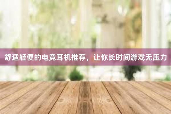 舒适轻便的电竞耳机推荐，让你长时间游戏无压力