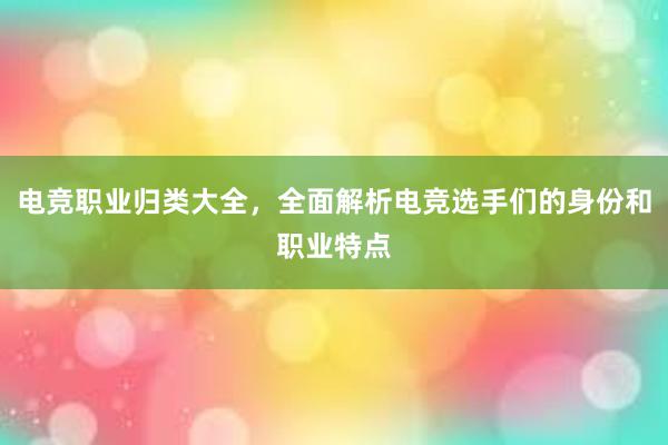 电竞职业归类大全，全面解析电竞选手们的身份和职业特点