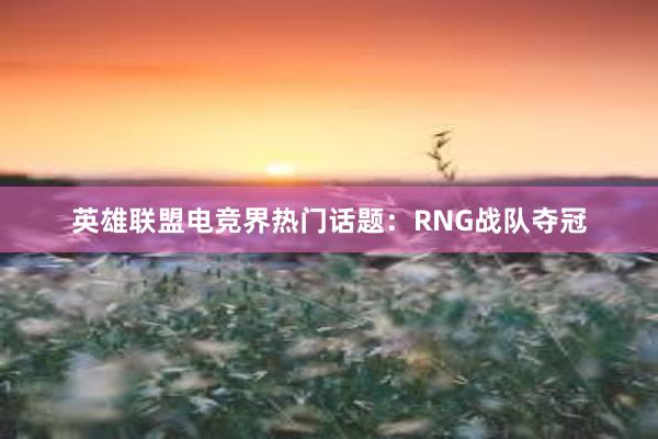 英雄联盟电竞界热门话题：RNG战队夺冠