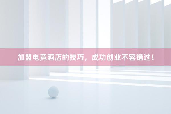 加盟电竞酒店的技巧，成功创业不容错过！