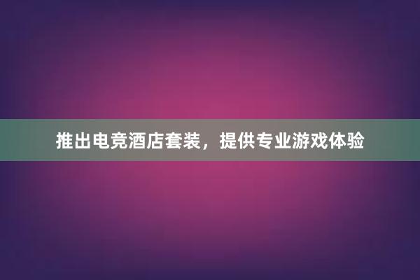 推出电竞酒店套装，提供专业游戏体验