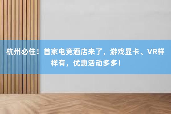 杭州必住！首家电竞酒店来了，游戏显卡、VR样样有，优惠活动多多！