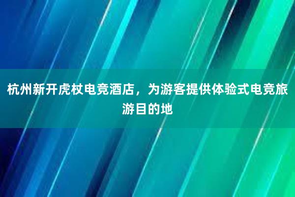 杭州新开虎杖电竞酒店，为游客提供体验式电竞旅游目的地