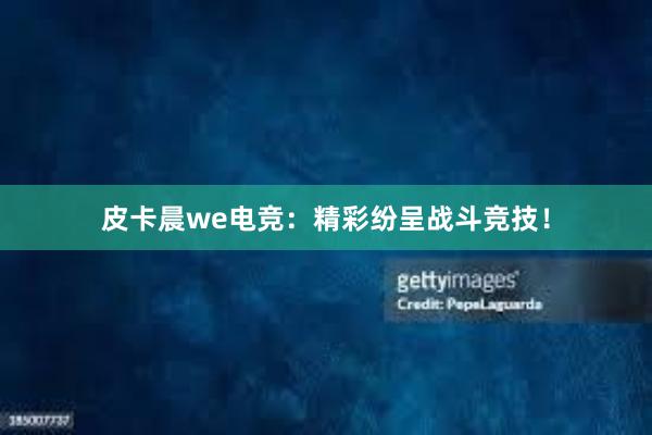 皮卡晨we电竞：精彩纷呈战斗竞技！