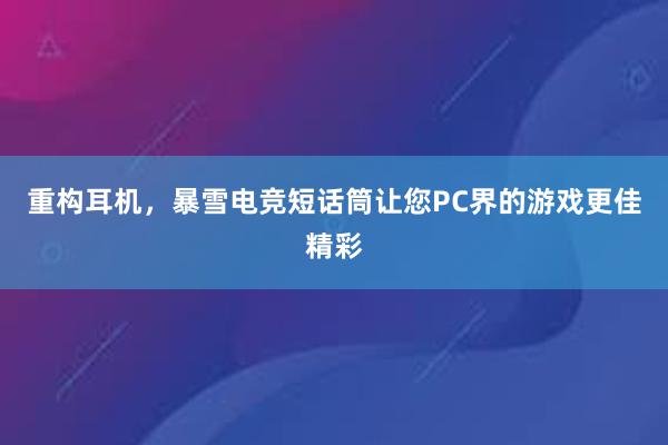 重构耳机，暴雪电竞短话筒让您PC界的游戏更佳精彩