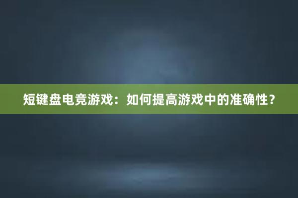 短键盘电竞游戏：如何提高游戏中的准确性？