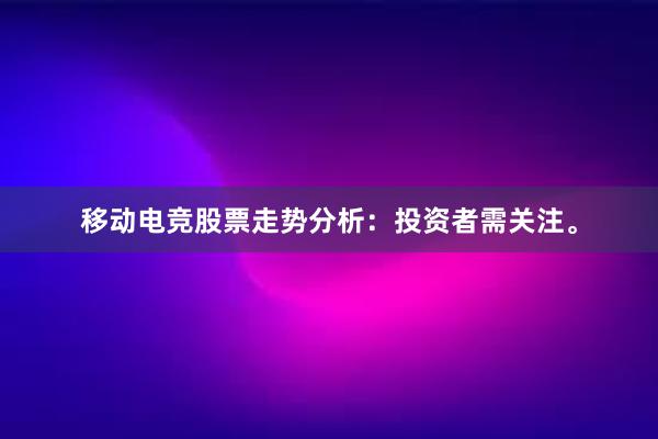 移动电竞股票走势分析：投资者需关注。