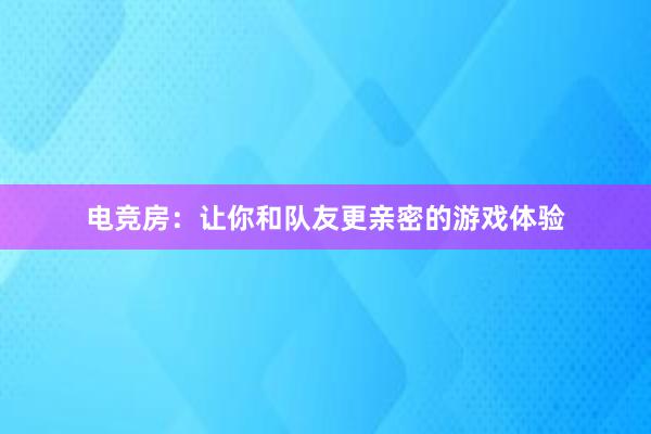 电竞房：让你和队友更亲密的游戏体验