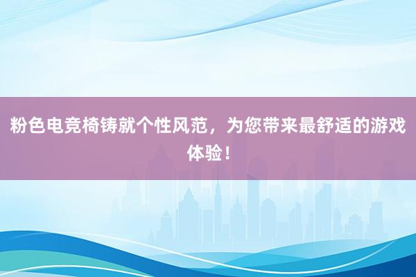 粉色电竞椅铸就个性风范，为您带来最舒适的游戏体验！