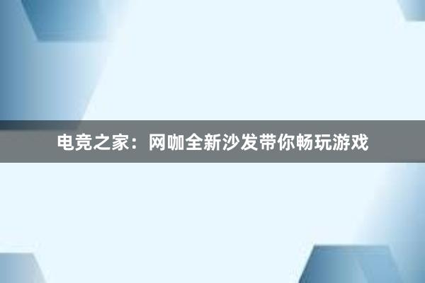 电竞之家：网咖全新沙发带你畅玩游戏