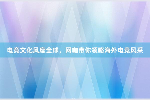 电竞文化风靡全球，网咖带你领略海外电竞风采