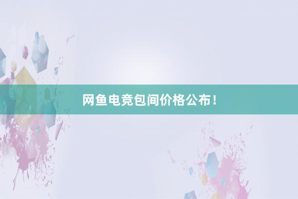 网鱼电竞包间价格公布！