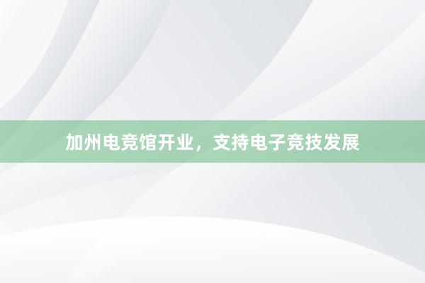 加州电竞馆开业，支持电子竞技发展