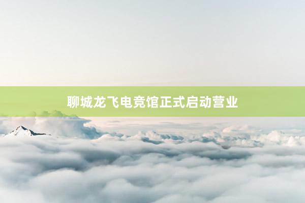 聊城龙飞电竞馆正式启动营业