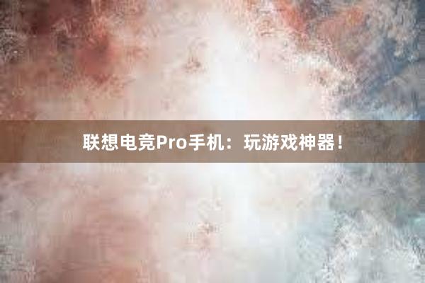 联想电竞Pro手机：玩游戏神器！