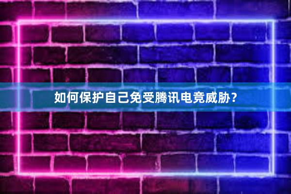 如何保护自己免受腾讯电竞威胁？