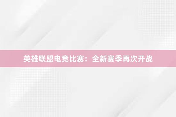 英雄联盟电竞比赛：全新赛季再次开战