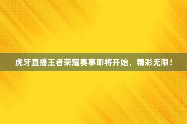 虎牙直播王者荣耀赛事即将开始，精彩无限！