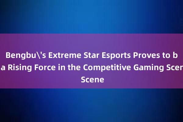 Bengbu's Extreme Star Esports Proves to be a Rising Force in the Competitive Gaming Scene