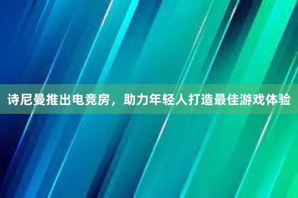 诗尼曼推出电竞房，助力年轻人打造最佳游戏体验