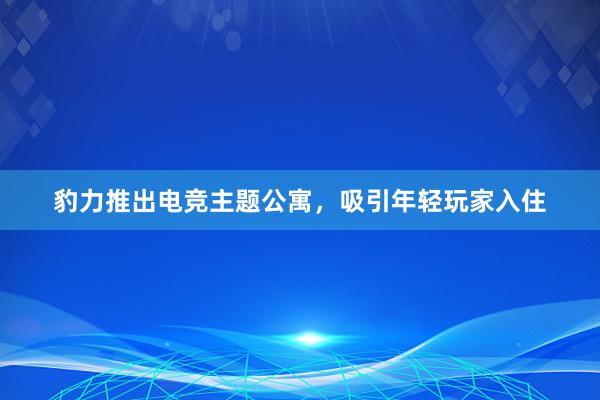 豹力推出电竞主题公寓，吸引年轻玩家入住