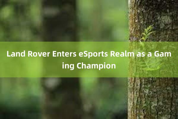 Land Rover Enters eSports Realm as a Gaming Champion