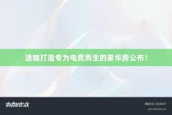 途咖打造专为电竞而生的豪华房公布！