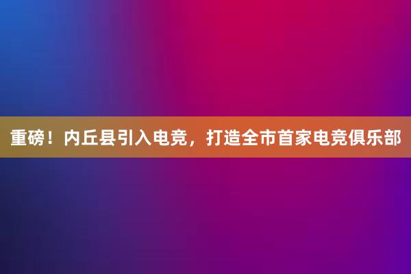 重磅！内丘县引入电竞，打造全市首家电竞俱乐部