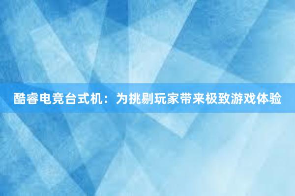 酷睿电竞台式机：为挑剔玩家带来极致游戏体验