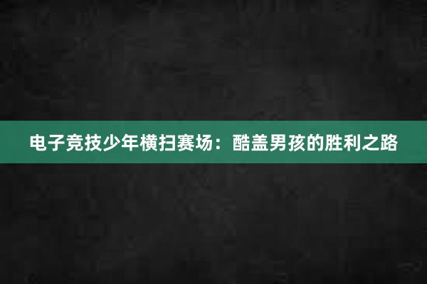 电子竞技少年横扫赛场：酷盖男孩的胜利之路