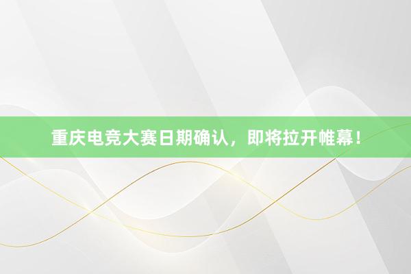 重庆电竞大赛日期确认，即将拉开帷幕！