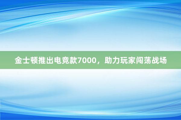 金士顿推出电竞款7000，助力玩家闯荡战场