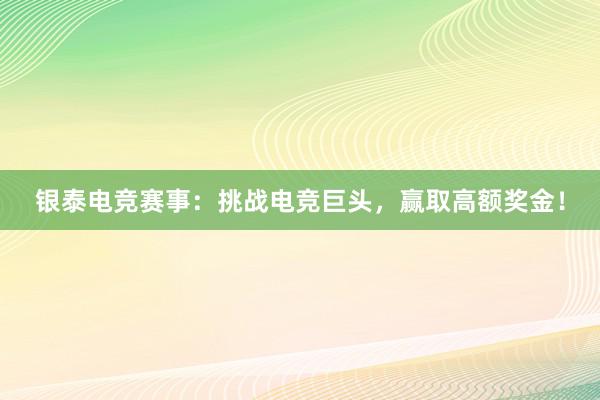 银泰电竞赛事：挑战电竞巨头，赢取高额奖金！