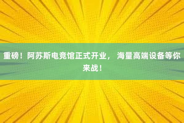 重磅！阿苏斯电竞馆正式开业， 海量高端设备等你来战！