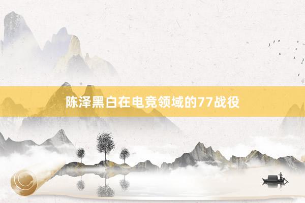 陈泽黑白在电竞领域的77战役