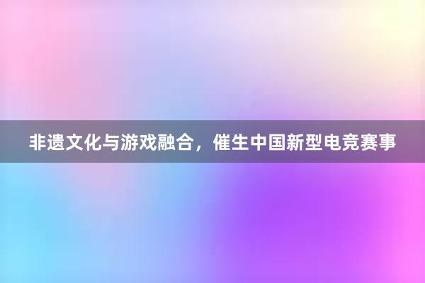 非遗文化与游戏融合，催生中国新型电竞赛事