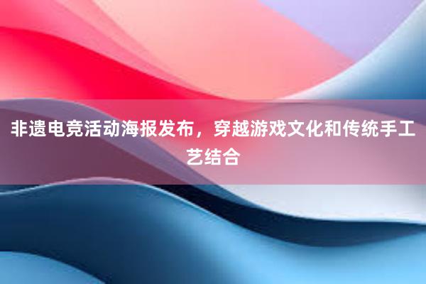 非遗电竞活动海报发布，穿越游戏文化和传统手工艺结合