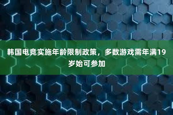 韩国电竞实施年龄限制政策，多数游戏需年满19岁始可参加